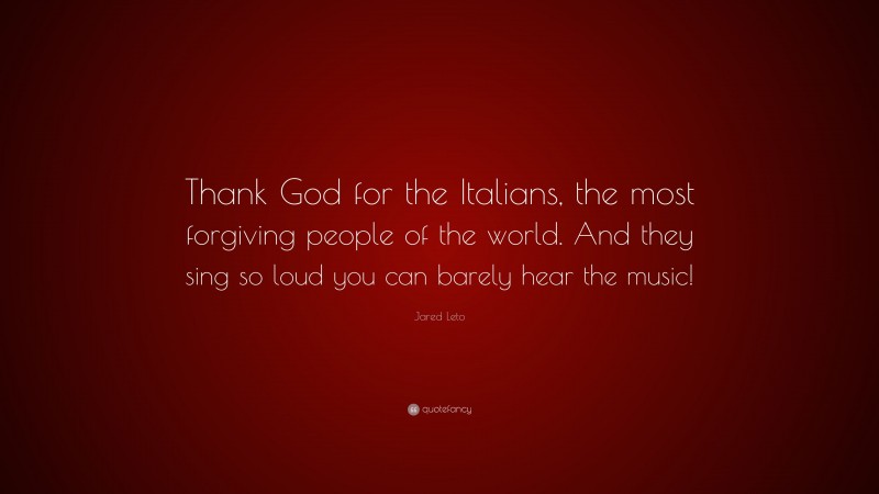 Jared Leto Quote: “Thank God for the Italians, the most forgiving people of the world. And they sing so loud you can barely hear the music!”