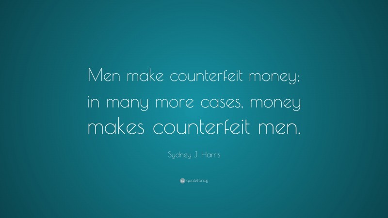 Sydney J. Harris Quote: “Men make counterfeit money; in many more cases, money makes counterfeit men.”