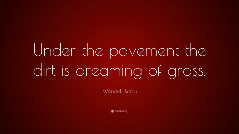 Wendell Berry Quote: “Under the pavement the dirt is dreaming of grass.”