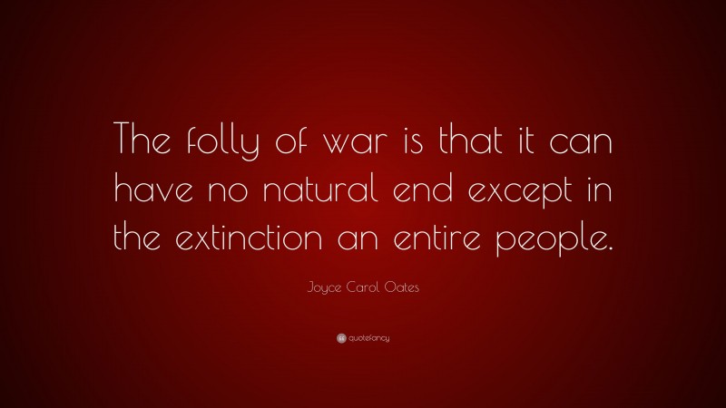 Joyce Carol Oates Quote: “The folly of war is that it can have no natural end except in the extinction an entire people.”