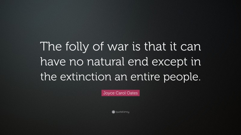 Joyce Carol Oates Quote: “The folly of war is that it can have no natural end except in the extinction an entire people.”