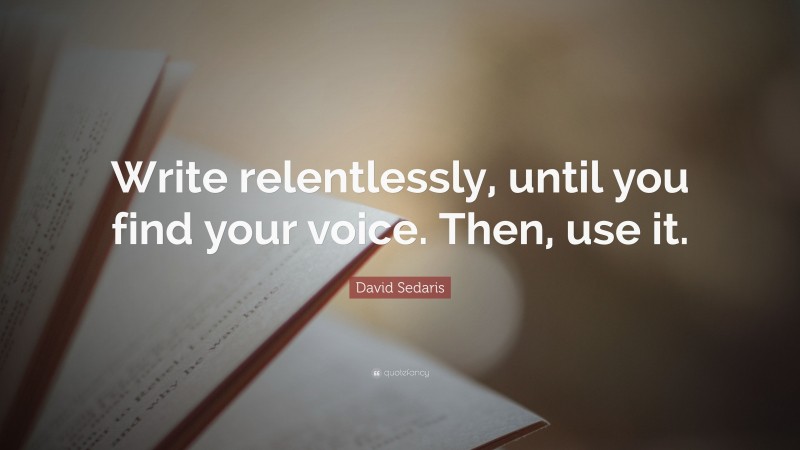 David Sedaris Quote: “Write relentlessly, until you find your voice. Then, use it.”