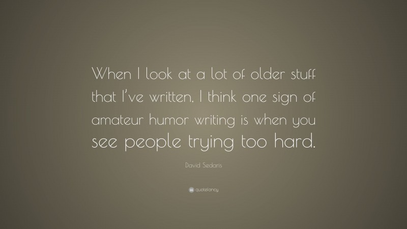 David Sedaris Quote: “When I look at a lot of older stuff that I’ve written, I think one sign of amateur humor writing is when you see people trying too hard.”