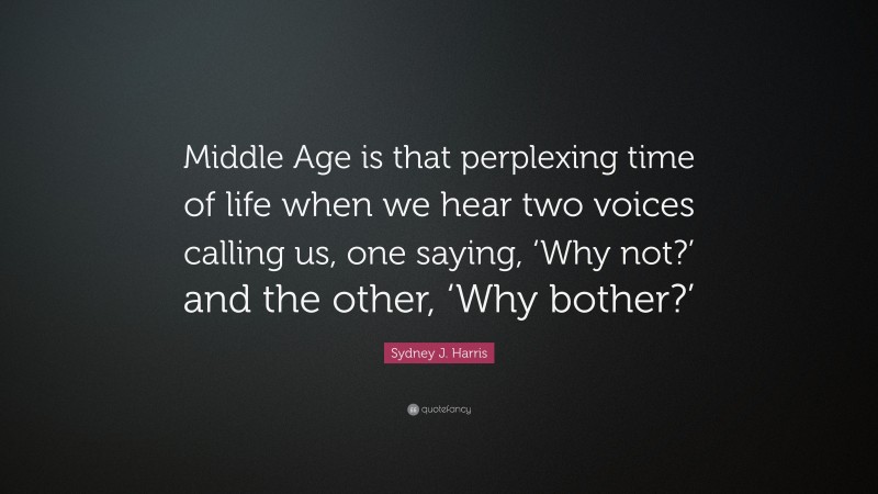 Sydney J. Harris Quote: “Middle Age is that perplexing time of life when we hear two voices calling us, one saying, ‘Why not?’ and the other, ‘Why bother?’”