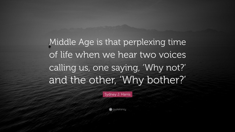 Sydney J. Harris Quote: “Middle Age is that perplexing time of life when we hear two voices calling us, one saying, ‘Why not?’ and the other, ‘Why bother?’”