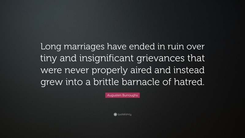 Augusten Burroughs Quote: “Long marriages have ended in ruin over tiny and insignificant grievances that were never properly aired and instead grew into a brittle barnacle of hatred.”