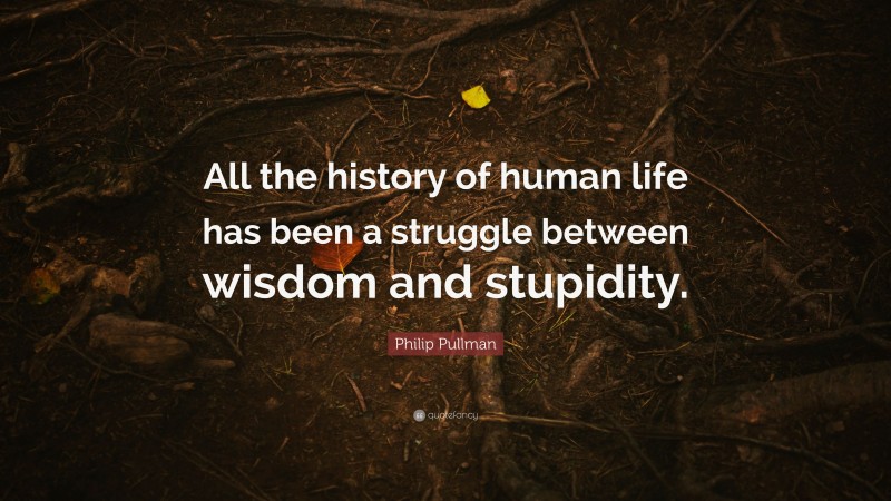 Philip Pullman Quote: “All the history of human life has been a struggle between wisdom and stupidity.”