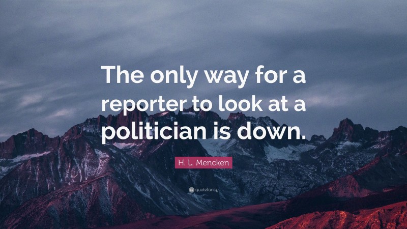 H. L. Mencken Quote: “The only way for a reporter to look at a politician is down.”