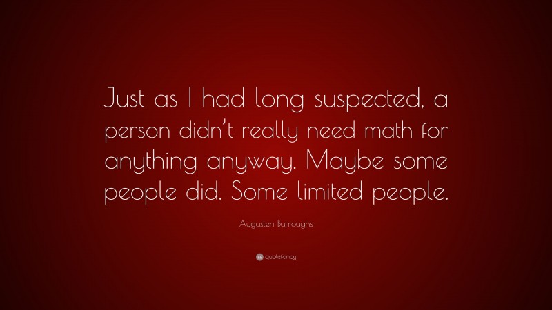 Augusten Burroughs Quote: “Just as I had long suspected, a person didn’t really need math for anything anyway. Maybe some people did. Some limited people.”