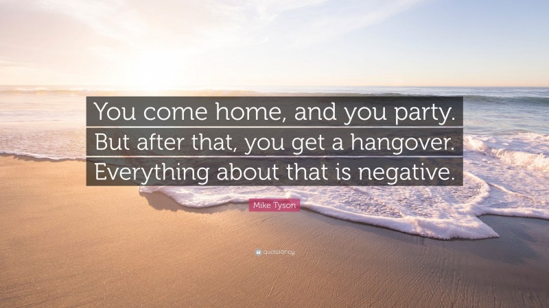 Mike Tyson Quote: “You come home, and you party. But after that, you get a hangover. Everything about that is negative.”