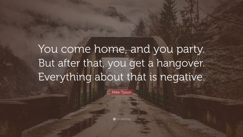 Mike Tyson Quote: “You come home, and you party. But after that, you get a hangover. Everything about that is negative.”