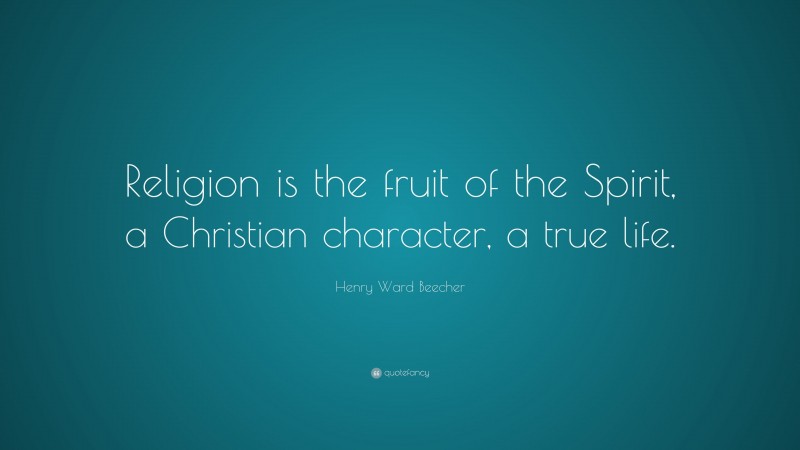 Henry Ward Beecher Quote: “Religion is the fruit of the Spirit, a Christian character, a true life.”