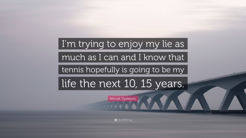 Novak Djokovic Quote “I’m trying to enjoy my lie as much