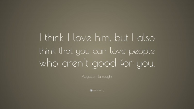 Augusten Burroughs Quote: “I think I love him, but I also think that you can love people who aren’t good for you.”