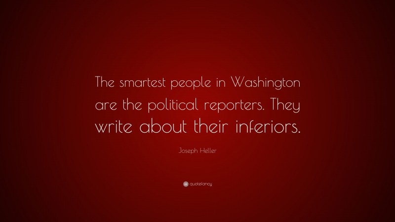 Joseph Heller Quote: “The smartest people in Washington are the political reporters. They write about their inferiors.”