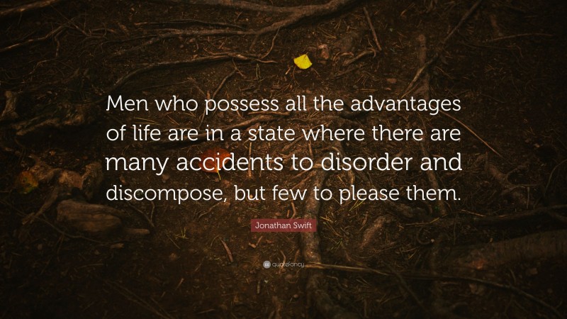 Jonathan Swift Quote: “Men who possess all the advantages of life are in a state where there are many accidents to disorder and discompose, but few to please them.”