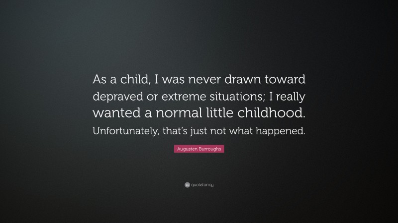 Augusten Burroughs Quote: “As a child, I was never drawn toward depraved or extreme situations; I really wanted a normal little childhood. Unfortunately, that’s just not what happened.”