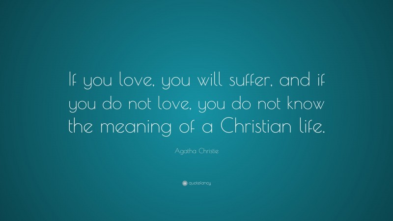 Agatha Christie Quote: “If you love, you will suffer, and if you do not love, you do not know the meaning of a Christian life.”