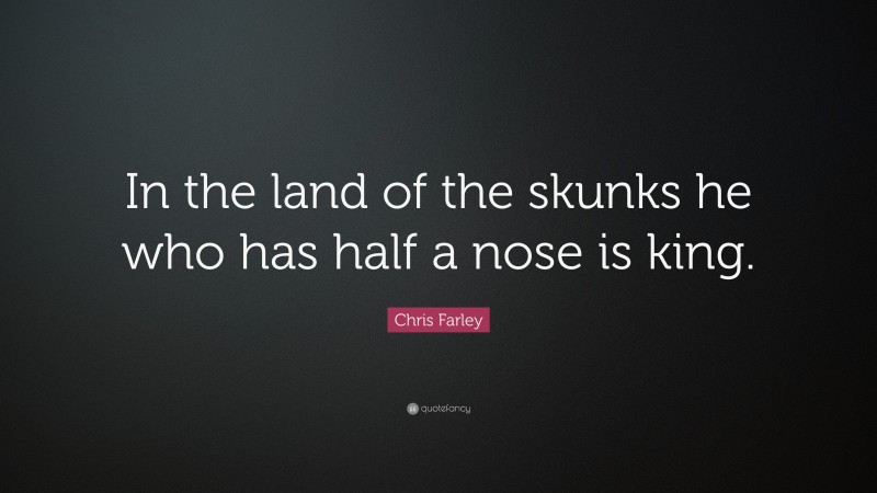 Chris Farley Quote: “In the land of the skunks he who has half a nose is king.”