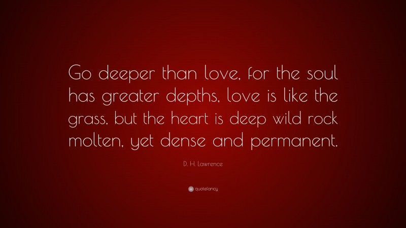 D. H. Lawrence Quote: “Go deeper than love, for the soul has greater depths, love is like the grass, but the heart is deep wild rock molten, yet dense and permanent.”