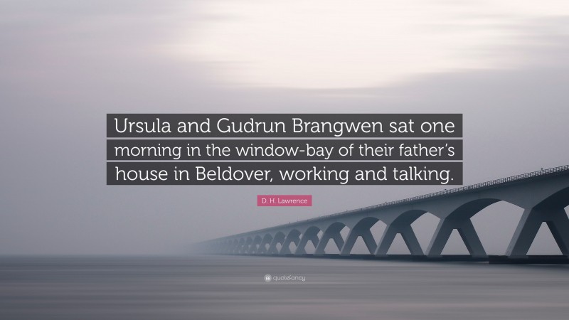 D. H. Lawrence Quote: “Ursula and Gudrun Brangwen sat one morning in the window-bay of their father’s house in Beldover, working and talking.”