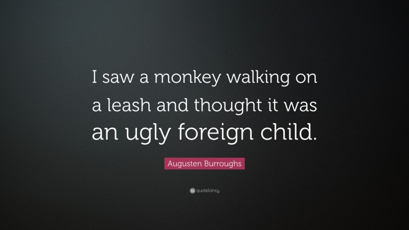 Augusten Burroughs Quote: “I saw a monkey walking on a leash and thought it was an ugly foreign child.”