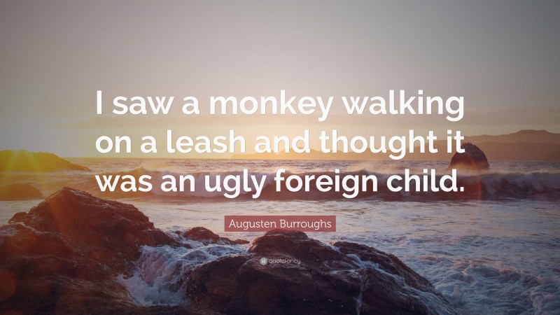 Augusten Burroughs Quote: “I saw a monkey walking on a leash and thought it was an ugly foreign child.”