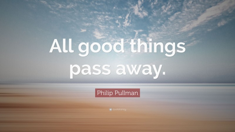 Philip Pullman Quote: “All good things pass away.”