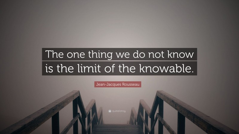 Jean-Jacques Rousseau Quote: “The one thing we do not know is the limit of the knowable.”