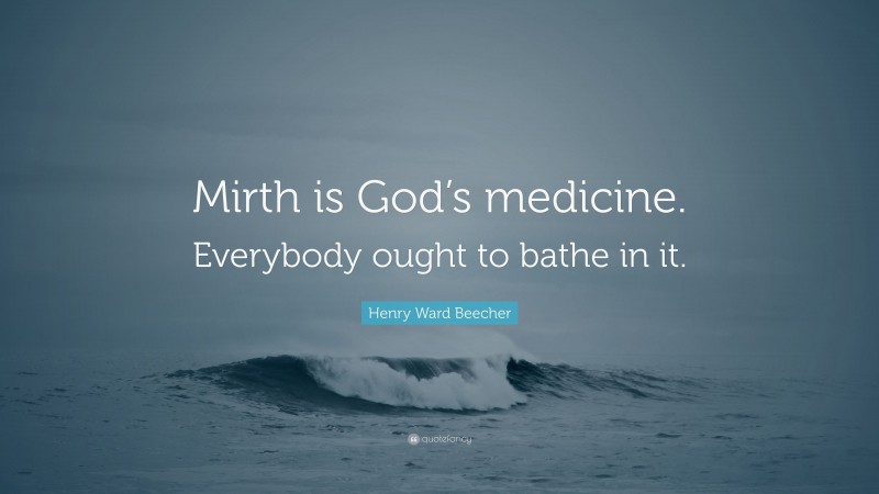 Henry Ward Beecher Quote: “Mirth is God’s medicine. Everybody ought to bathe in it.”