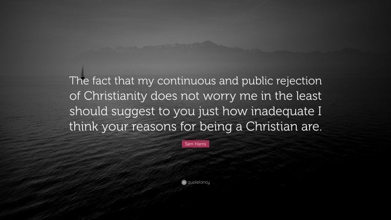 Sam Harris Quote: “The fact that my continuous and public rejection of Christianity does not worry me in the least should suggest to you just how inadequate I think your reasons for being a Christian are.”