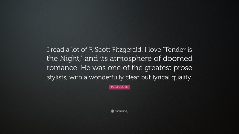 David Nicholls Quote: “I read a lot of F. Scott Fitzgerald. I love ‘Tender is the Night,’ and its atmosphere of doomed romance. He was one of the greatest prose stylists, with a wonderfully clear but lyrical quality.”