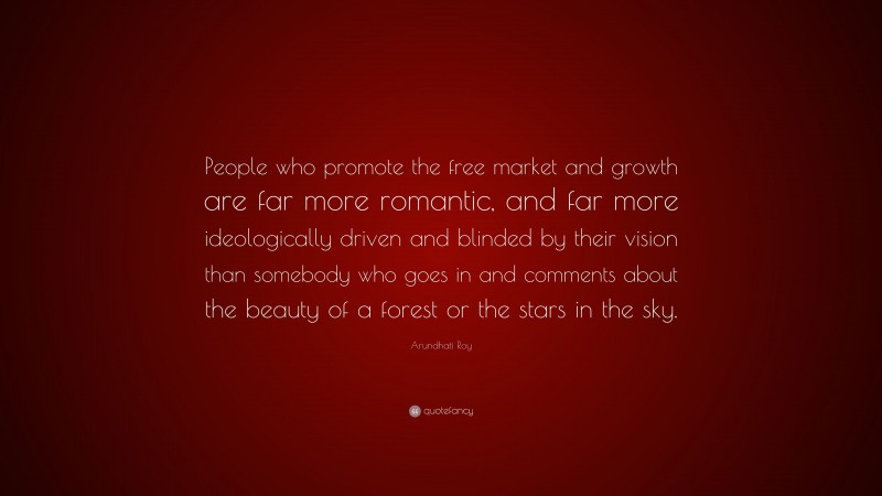 Arundhati Roy Quote: “People who promote the free market and growth are far more romantic, and far more ideologically driven and blinded by their vision than somebody who goes in and comments about the beauty of a forest or the stars in the sky.”
