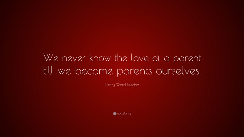 Henry Ward Beecher Quote: “We never know the love of a parent till we become parents ourselves.”