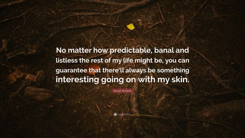 David Nicholls Quote: “No matter how predictable, banal and listless the rest of my life might be, you can guarantee that there’ll always be something interesting going on with my skin.”