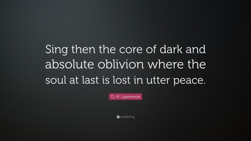 D. H. Lawrence Quote: “Sing then the core of dark and absolute oblivion where the soul at last is lost in utter peace.”
