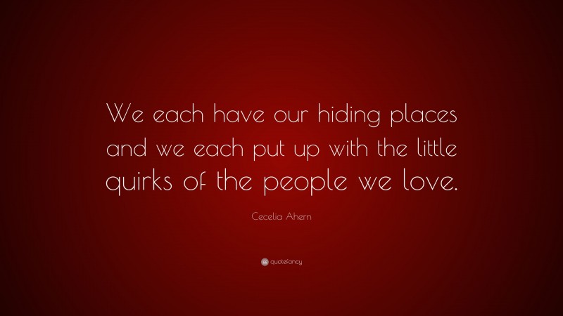 Cecelia Ahern Quote: “We each have our hiding places and we each put up with the little quirks of the people we love.”