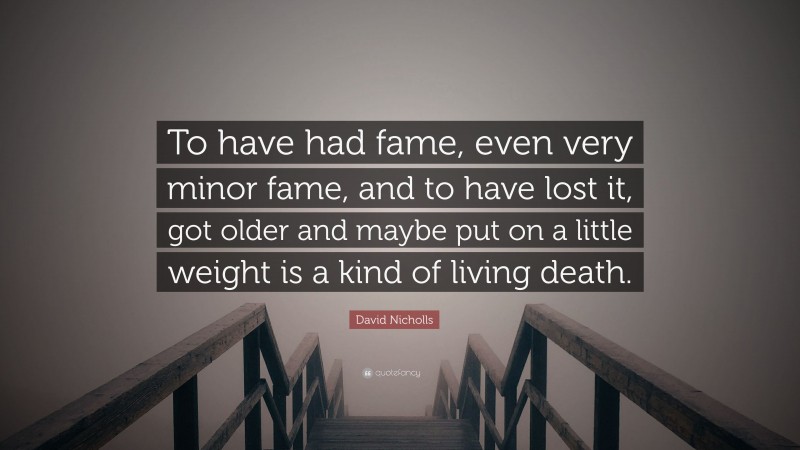 David Nicholls Quote: “To have had fame, even very minor fame, and to have lost it, got older and maybe put on a little weight is a kind of living death.”