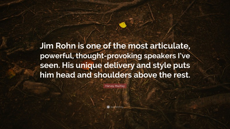 Harvey MacKay Quote: “Jim Rohn is one of the most articulate, powerful, thought-provoking speakers I’ve seen. His unique delivery and style puts him head and shoulders above the rest.”