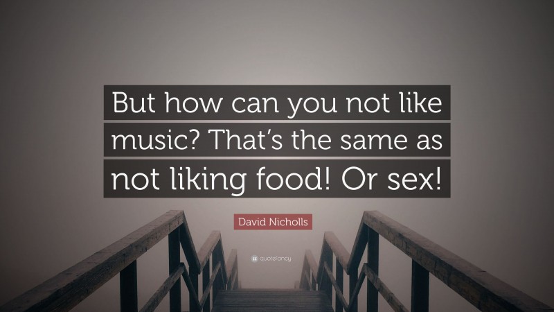 David Nicholls Quote: “But how can you not like music? That’s the same as not liking food! Or sex!”