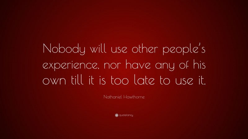 Nathaniel Hawthorne Quote: “Nobody will use other people’s experience, nor have any of his own till it is too late to use it.”