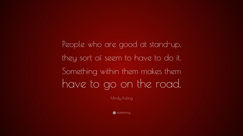 Mindy Kaling Quote: “People who are good at stand-up, they sort of seem to have to do it. Something within them makes them have to go on the road.”