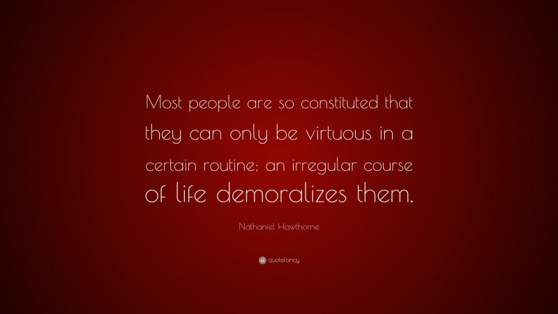 Nathaniel Hawthorne Quote: “Most people are so constituted that they can only be virtuous in a certain routine; an irregular course of life demoralizes them.”