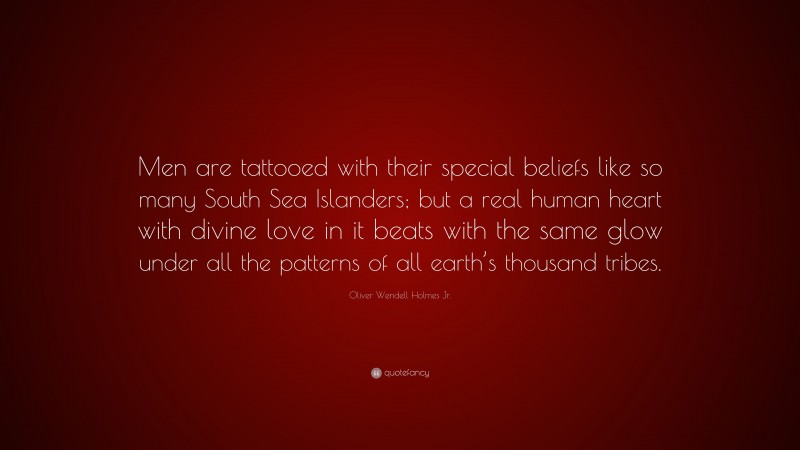 Oliver Wendell Holmes Jr. Quote: “Men are tattooed with their special beliefs like so many South Sea Islanders; but a real human heart with divine love in it beats with the same glow under all the patterns of all earth’s thousand tribes.”