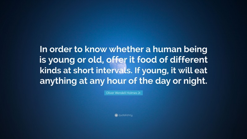 Oliver Wendell Holmes Jr. Quote: “In order to know whether a human being is young or old, offer it food of different kinds at short intervals. If young, it will eat anything at any hour of the day or night.”