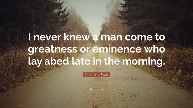 Jonathan Swift Quote: “I never knew a man come to greatness or eminence who lay abed late in the morning.”