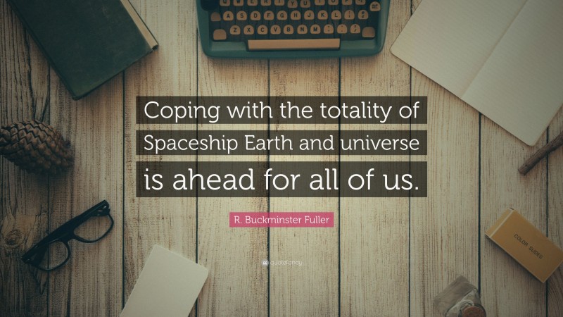 R. Buckminster Fuller Quote: “Coping with the totality of Spaceship Earth and universe is ahead for all of us.”