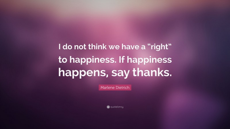 Marlene Dietrich Quote: “I do not think we have a “right” to happiness. If happiness happens, say thanks.”