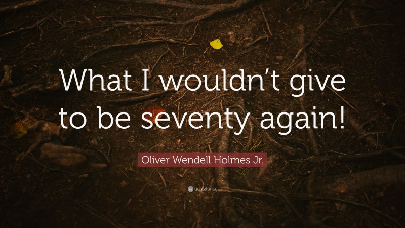 Oliver Wendell Holmes Jr. Quote: “What I wouldn’t give to be seventy again!”