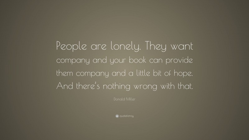 Donald Miller Quote: “People are lonely. They want company and your book can provide them company and a little bit of hope. And there’s nothing wrong with that.”